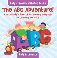 Abbildung von: The ABC Adventure! A Little Baby's Book of Discovering Language By Learning The ABCs. - Baby & Toddler Alphabet Books - Baby Professor