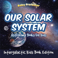 Abbildung von: Our Solar System: Astronomy Books For Kids - Intergalactic Kids Book Edition - Baby Professor