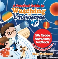 Abbildung von: A Practical Guide to Watching the Universe 5th Grade Astronomy Textbook | Astronomy & Space Science - Baby Professor