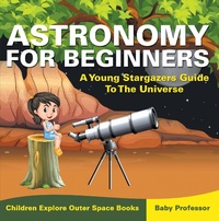 Abbildung von: Astronomy For Beginners: A Young Stargazers Guide To The Universe - Children Explore Outer Space Books - Baby Professor