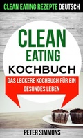 Cover: Clean Eating Kochbuch: Das leckere Kochbuch f&uuml;r ein gesundes Leben (Clean Eating Rezepte Deutsch) - Babelcube Inc.