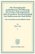 Cover: Die Versorgung der gro&szlig;st&auml;dtischen Bev&ouml;lkerung mit frischen Nahrungsmitteln unter besonderer Ber&uuml;cksichtigung des Marktwesens der Stadt Berlin. - Duncker & Humblot