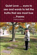 Cover: Quiet Love .... eyes to see and words to tell the truths that are most true ....Poems - Patricia Bow