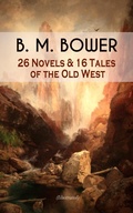 Cover: B. M. BOWER: 26 Novels & 16 Tales of the Old West (Illustrated) - e-artnow