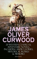 Cover: JAMES OLIVER CURWOOD: 20 Western Classics & Adventure Novels, Including Short Stories, Historical Works & Memoirs (Illustrated) - e-artnow