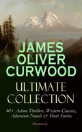 Cover: JAMES OLIVER CURWOOD Ultimate Collection: 40+ Action Thrillers, Western Classics, Adventure Novels & Short Stories (Illustrated) - e-artnow