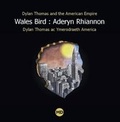 Cover: Wales Bird : Aderyn Rhiannon: Dylan Thomas and the American Empire / Dylan Thomas ac Ymerodraeth America 2017 - Martin Daws