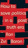 Cover: How to Save Politics in a Post-Truth Era - Manchester University Press