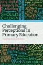 Cover: Challenging Perceptions in Primary Education - Bloomsbury Academic