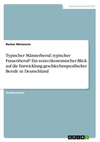 Bild vergrößern Bild: Typischer Maennerberuf, typischer Frauenberuf? Ein sozio-oekonomischer Blick auf die Entwicklung geschlechtsspezifischer Berufe in Deutschland - GRIN Verlag