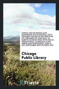 Enlarge image Cover: Check List of Books and Pamphlets on Municipal Government Found in the Free Public Libraries of Chicago. Issued in Connection with the International Municipal Congress and Exposition, Chicago, September 18th to 30th, 1911 - Trieste Publishing