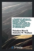 Cover: A Tragedie of Abraham's Sacrifice Written in French by Theodore Beza, and Translated Into English by Arthur Golding. Ed., with an Introduction, Notes and an Appendix Containing the Abraham Sacrifiant of Theodore Beza - Trieste Publishing