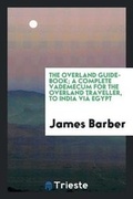 Cover: The Overland Guide-Book; A Complete Vademecum for the Overland Traveller, to India VI? Egypt - Trieste Publishing