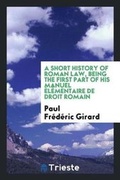 Cover: A Short History of Roman Law / Being the First Part of His Manuel Elementaire de Droit Romain - Trieste Publishing