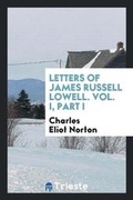 Cover: Letters of James Russell Lowell. Vol. I, Part I - Trieste Publishing