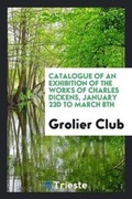 Cover: Catalogue of an Exhibition of the Works of Charles Dickens, January 23d to March 8th - Trieste Publishing