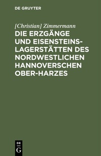 Bild: Die Erzgänge und Eisensteins-Lagerstätten des Nordwestlichen Hannoverschen Ober-Harzes - De Gruyter