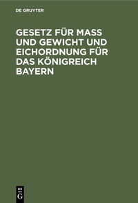 Abbildung von: Gesetz für Maß und Gewicht und Eichordnung für das Königreich Bayern - De Gruyter Oldenbourg
