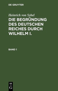Abbildung von: Heinrich von Sybel: Die Begründung des Deutschen Reiches durch Wilhelm I. / Heinrich von Sybel: Die Begründung des Deutschen Reiches durch Wilhelm I.. Band 1 - De Gruyter Oldenbourg