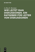 Cover: Wie leitet man Diskussionen. Ein Ratgeber f&uuml;r Leiter von Diskussionen - De Gruyter Oldenbourg