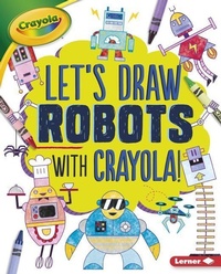 Enlarge image Cover: Let's Draw Robots with Crayola (R) ! - Lerner Publications (Tm)