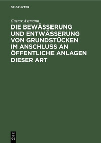 Abbildung von: Die Bewässerung und Entwässerung von Grundstücken im Anschluss an öffentliche Anlagen dieser Art - De Gruyter Oldenbourg