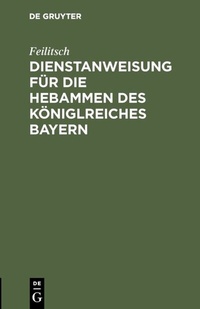 Abbildung von: Dienstanweisung für die Hebammen des Königlreiches Bayern - De Gruyter Oldenbourg