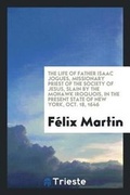 Cover: The Life of Father Isaac Jogues, Missionary Priest of the Society of Jesus, Slain by the Mohawk Iroquois, in the Present State of New York, Oct. 18, 1646 - Trieste Publishing