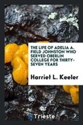 Cover: The Life of Adelia A. Field Johnston Who Served Oberlin College for Thirty-Seven Years - Trieste Publishing