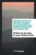 Cover: Herndon's Lincoln; The True Story of a Great Life; Etiam in Minimis Major the History and Personal Recollections of Abraham Lincoln. Vol. III, Pp.423 - 638 - Trieste Publishing