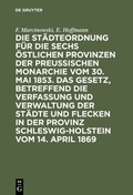 Cover: Die St&auml;dteordnung f&uuml;r die sechs &ouml;stlichen Provinzen der preu&szlig;ischen Monarchie vom 30. Mai 1853. Das Gesetz, betreffend die Verfassung und Verwaltung der St&auml;dte und Flecken in der Provinz Schleswig-Holstein vom 14. April 1869 - De Gruyter