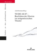 Cover: TO DO AS IF - Realit&auml;ten der Illusion im zeitgen&ouml;ssischen Theater - Peter Lang Verlag