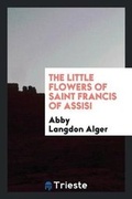 Cover: The Little Flowers of Saint Francis of Assisi .. - Trieste Publishing