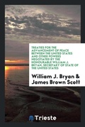 Cover: Treaties for the Advancement of Peace Between the United States and Other Powers Negotiated by the Honourable William J. Bryan, Secretary of State of the United States - Trieste Publishing