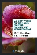 Cover: My Sixty Years on the Plains, Trapping, Trading, and Indian Fighting - Trieste Publishing