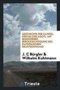 Cover: Geschichte Der Kathol. Kirche Chicago's. Mit Besonderer Ber?cksichtigung Des Katholischen Deustschthums - Trieste Publishing