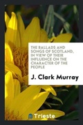 Cover: The Ballads and Songs of Scotland, in View of Their Influence on the Character of the People - Trieste Publishing