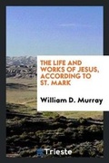 Cover: The Life and Works of Jesus, According to St. Mark - Trieste Publishing