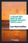Cover: A Tramp Trip; How to See Europe on Fifty Cents a Day - Trieste Publishing