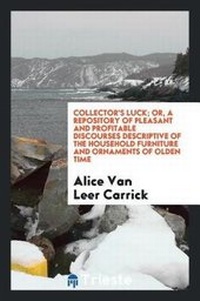 Enlarge image Cover: Collector's Luck; Or, a Repository of Pleasant and Profitable Discourses Descriptive of the Household Furniture and Ornaments of Olden Time - Trieste Publishing