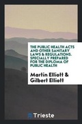Cover: The Public Health Acts and Other Sanitary Laws & Regulations. Specially Prepared for the Diploma of Public Health - Trieste Publishing