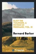 Cover: Eliot the Younger; A Fiction in Freehand; Vol. III - Trieste Publishing