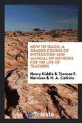 Cover: How to Teach. a Graded Course of Instruction and Manual of Methods for the Use of Teachers - Trieste Publishing