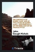 Cover: The Chronicle of Queen Jane, and of Two Years of Queen Mary, and Especially of the Rebellion of Sir Thomas Wyat - Trieste Publishing