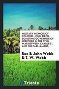 Cover: Military Memoir of Colonel John Birch, Sometime Governor of Hereford in the Civil War Between Charles I. and the Parliament; - Trieste Publishing