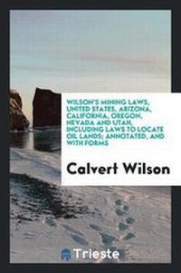 Abbildung von: Wilson's Mining Laws, United States, Arizona, California, Oregon, Nevada and Utah, Including Laws to Locate Oil Lands; Annotated, and with Forms - Trieste Publishing