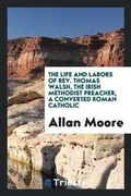 Cover: The Life and Labors of Rev. Thomas Walsh, the Irish Methodist Preacher, a Converted Roman Catholic - Trieste Publishing