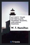 Cover: My Sixty Years on the Plains, Trapping Trading, and Indian Fighting - Trieste Publishing