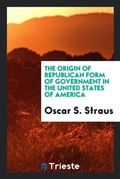Cover: The Origin of Republican Form of Government in the United States of America - Trieste Publishing