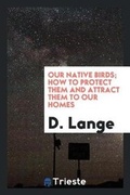 Cover: Our Native Birds; How to Protect Them and Attract Them to Our Homes - Trieste Publishing
